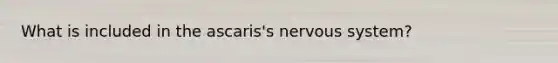 What is included in the ascaris's <a href='https://www.questionai.com/knowledge/kThdVqrsqy-nervous-system' class='anchor-knowledge'>nervous system</a>?