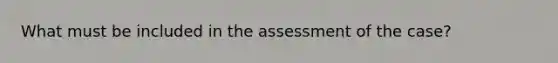 What must be included in the assessment of the case?