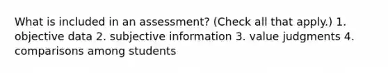 What is included in an assessment? (Check all that apply.) 1. objective data 2. subjective information 3. value judgments 4. comparisons among students