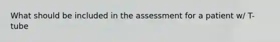 What should be included in the assessment for a patient w/ T-tube