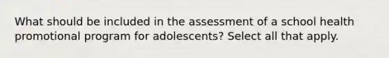 What should be included in the assessment of a school health promotional program for adolescents? Select all that apply.