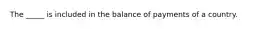 The _____ is included in the balance of payments of a country.