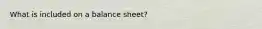 What is included on a balance sheet?