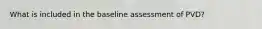 What is included in the baseline assessment of PVD?