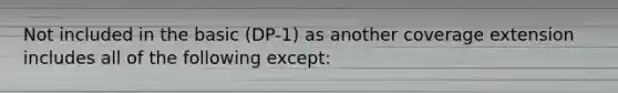 Not included in the basic (DP-1) as another coverage extension includes all of the following except: