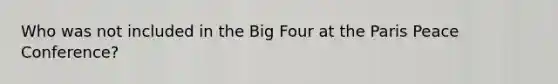 Who was not included in the Big Four at the Paris Peace Conference?