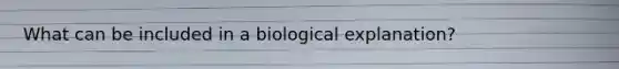 What can be included in a biological explanation?