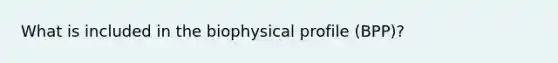 What is included in the biophysical profile (BPP)?