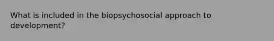 What is included in the biopsychosocial approach to development?