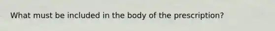 What must be included in the body of the prescription?