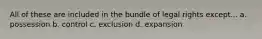 All of these are included in the bundle of legal rights except... a. possession b. control c. exclusion d. expansion