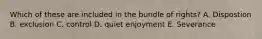 Which of these are included in the bundle of rights? A. Dispostion B. exclusion C. control D. quiet enjoyment E. Severance