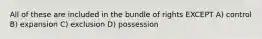 All of these are included in the bundle of rights EXCEPT A) control B) expansion C) exclusion D) possession