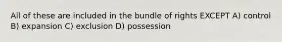 All of these are included in the bundle of rights EXCEPT A) control B) expansion C) exclusion D) possession