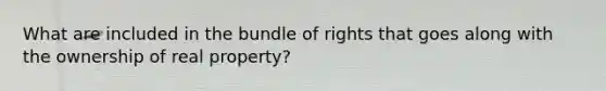 What are included in the bundle of rights that goes along with the ownership of real property?