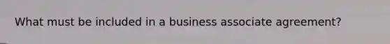 What must be included in a business associate agreement?