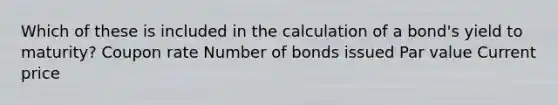 Which of these is included in the calculation of a bond's yield to maturity? Coupon rate Number of bonds issued Par value Current price