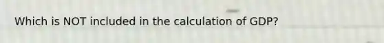 Which is NOT included in the calculation of GDP?