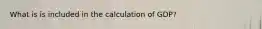 What is is included in the calculation of GDP?