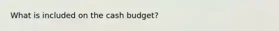 What is included on the <a href='https://www.questionai.com/knowledge/k5eyRVQLz3-cash-budget' class='anchor-knowledge'>cash budget</a>?