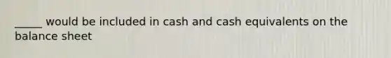 _____ would be included in cash and cash equivalents on the balance sheet