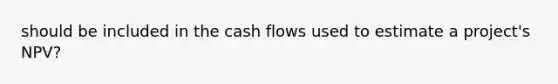 should be included in the cash flows used to estimate a project's NPV?