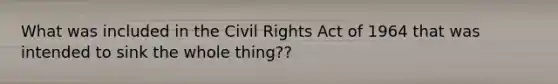 What was included in the Civil Rights Act of 1964 that was intended to sink the whole thing??