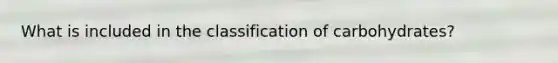 What is included in the classification of carbohydrates?