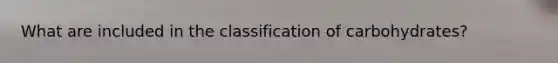 What are included in the classification of carbohydrates?