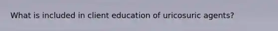 What is included in client education of uricosuric agents?