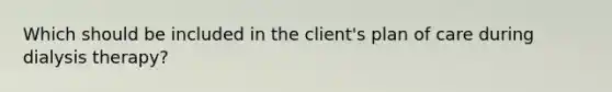 Which should be included in the client's plan of care during dialysis therapy?