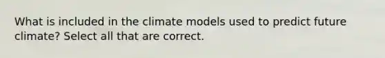 What is included in the climate models used to predict future climate? Select all that are correct.