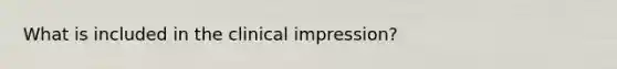 What is included in the clinical impression?