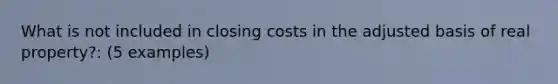 What is not included in closing costs in the adjusted basis of real property?: (5 examples)