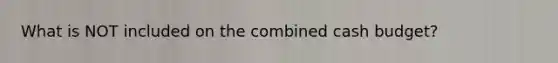 What is NOT included on the combined cash budget?