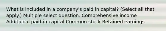 What is included in a company's paid in capital? (Select all that apply.) Multiple select question. Comprehensive income Additional paid-in capital Common stock Retained earnings