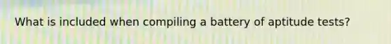 What is included when compiling a battery of aptitude tests?