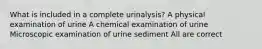 What is included in a complete urinalysis? A physical examination of urine A chemical examination of urine Microscopic examination of urine sediment All are correct