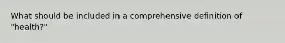 What should be included in a comprehensive definition of "health?"