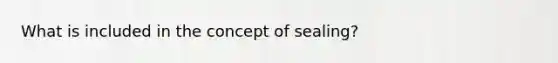 What is included in the concept of sealing?