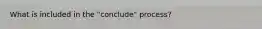 What is included in the "conclude" process?