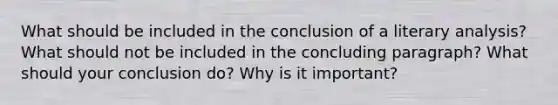 What should be included in the conclusion of a <a href='https://www.questionai.com/knowledge/kT3vNqIXUh-literary-analysis' class='anchor-knowledge'>literary analysis</a>? What should not be included in the concluding paragraph? What should your conclusion do? Why is it important?