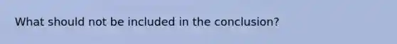 What should not be included in the conclusion?