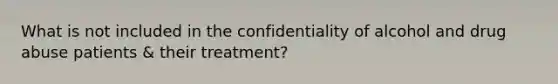 What is not included in the confidentiality of alcohol and drug abuse patients & their treatment?