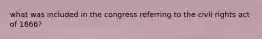 what was included in the congress referring to the civil rights act of 1866?