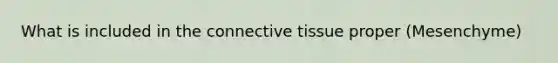 What is included in the connective tissue proper (Mesenchyme)