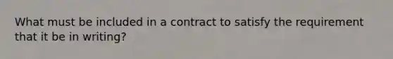 What must be included in a contract to satisfy the requirement that it be in writing?