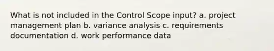 What is not included in the Control Scope input? a. project management plan b. variance analysis c. requirements documentation d. work performance data