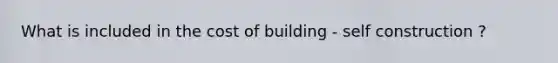 What is included in the cost of building - self construction ?