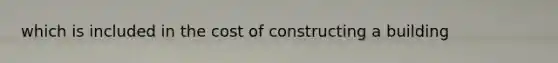 which is included in the cost of constructing a building